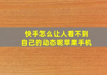 快手怎么让人看不到自己的动态呢苹果手机