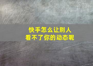 快手怎么让别人看不了你的动态呢