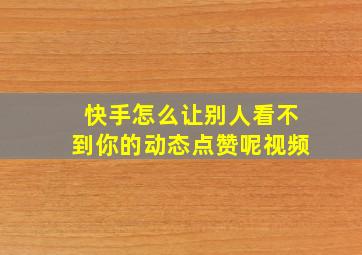 快手怎么让别人看不到你的动态点赞呢视频