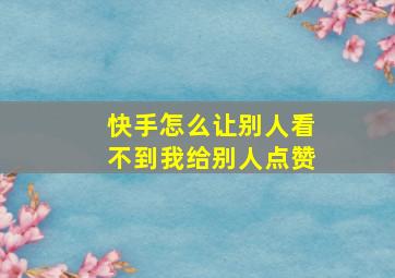 快手怎么让别人看不到我给别人点赞