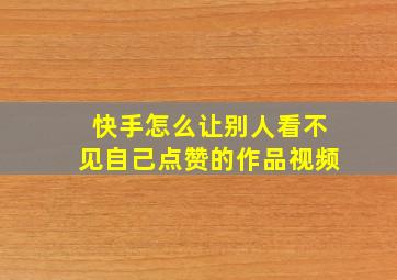 快手怎么让别人看不见自己点赞的作品视频