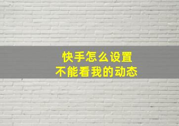 快手怎么设置不能看我的动态