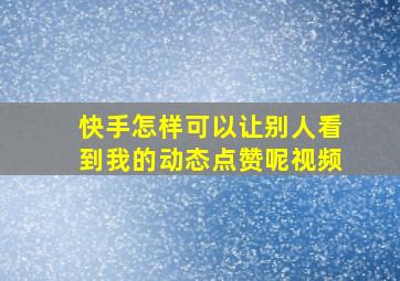 快手怎样可以让别人看到我的动态点赞呢视频