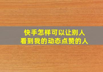 快手怎样可以让别人看到我的动态点赞的人