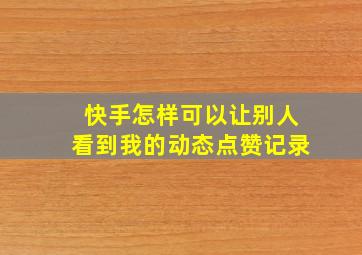 快手怎样可以让别人看到我的动态点赞记录