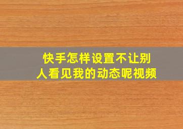 快手怎样设置不让别人看见我的动态呢视频