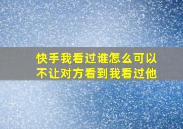 快手我看过谁怎么可以不让对方看到我看过他