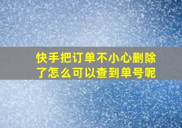 快手把订单不小心删除了怎么可以查到单号呢