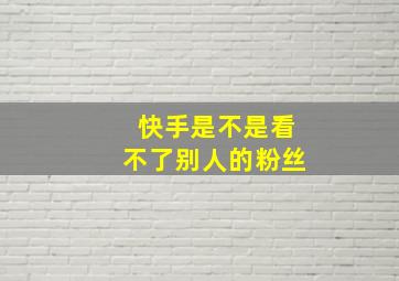 快手是不是看不了别人的粉丝