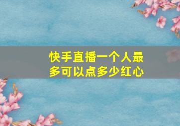 快手直播一个人最多可以点多少红心