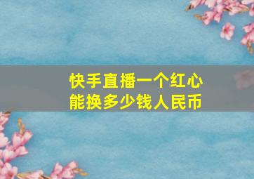 快手直播一个红心能换多少钱人民币