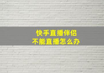 快手直播伴侣不能直播怎么办