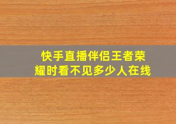 快手直播伴侣王者荣耀时看不见多少人在线