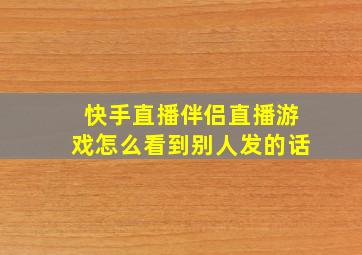 快手直播伴侣直播游戏怎么看到别人发的话