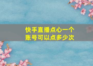 快手直播点心一个账号可以点多少次