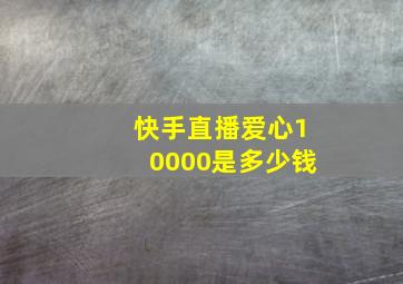 快手直播爱心10000是多少钱