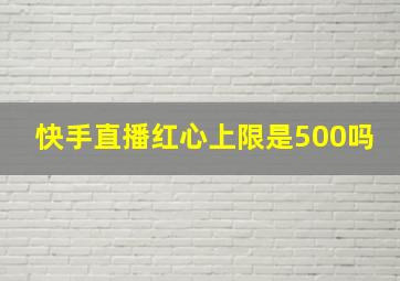 快手直播红心上限是500吗