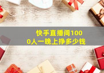 快手直播间1000人一晚上挣多少钱