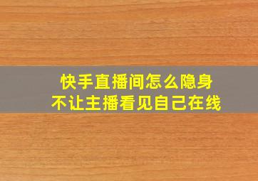 快手直播间怎么隐身不让主播看见自己在线