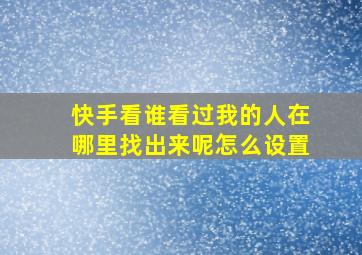 快手看谁看过我的人在哪里找出来呢怎么设置