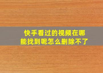 快手看过的视频在哪能找到呢怎么删除不了