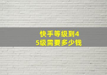 快手等级到45级需要多少钱