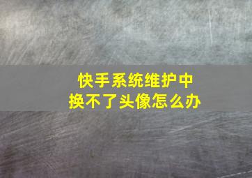 快手系统维护中换不了头像怎么办