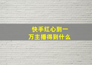 快手红心到一万主播得到什么