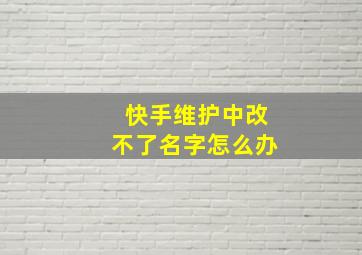 快手维护中改不了名字怎么办