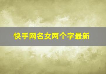 快手网名女两个字最新