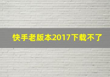 快手老版本2017下载不了