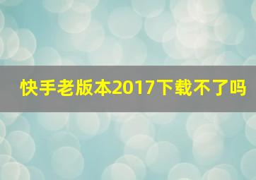 快手老版本2017下载不了吗