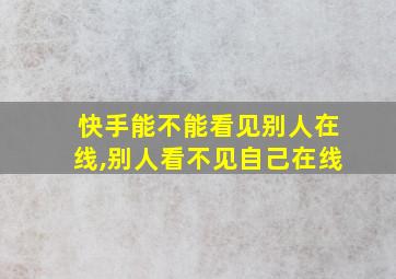 快手能不能看见别人在线,别人看不见自己在线