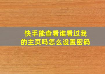 快手能查看谁看过我的主页吗怎么设置密码