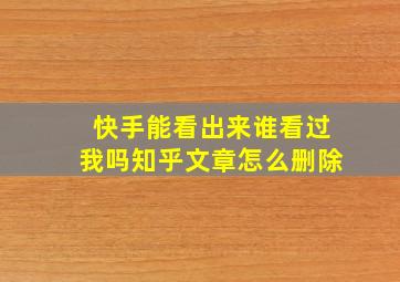 快手能看出来谁看过我吗知乎文章怎么删除