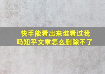 快手能看出来谁看过我吗知乎文章怎么删除不了