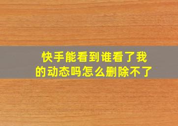 快手能看到谁看了我的动态吗怎么删除不了