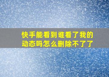 快手能看到谁看了我的动态吗怎么删除不了了