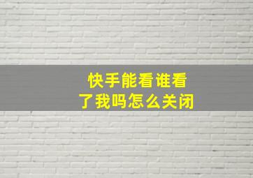 快手能看谁看了我吗怎么关闭