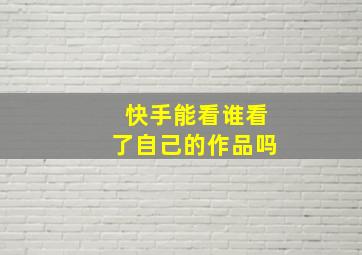 快手能看谁看了自己的作品吗