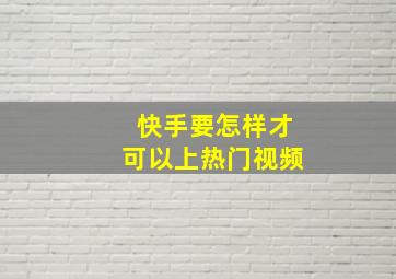 快手要怎样才可以上热门视频