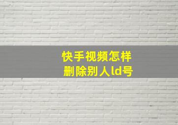 快手视频怎样删除别人ld号