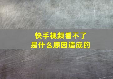 快手视频看不了是什么原因造成的