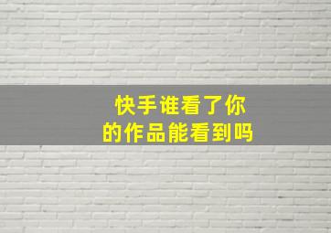 快手谁看了你的作品能看到吗