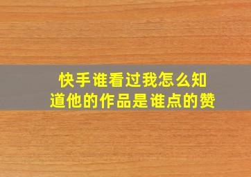 快手谁看过我怎么知道他的作品是谁点的赞