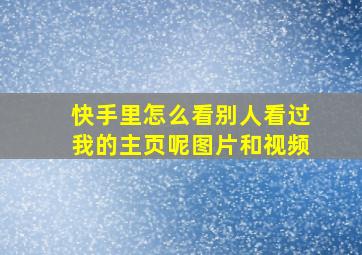 快手里怎么看别人看过我的主页呢图片和视频