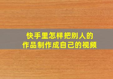 快手里怎样把别人的作品制作成自己的视频