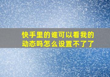 快手里的谁可以看我的动态吗怎么设置不了了