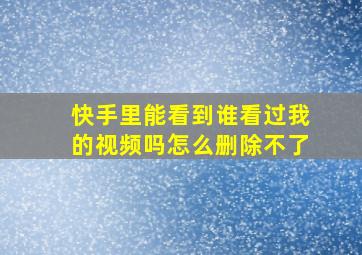 快手里能看到谁看过我的视频吗怎么删除不了