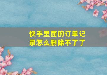 快手里面的订单记录怎么删除不了了